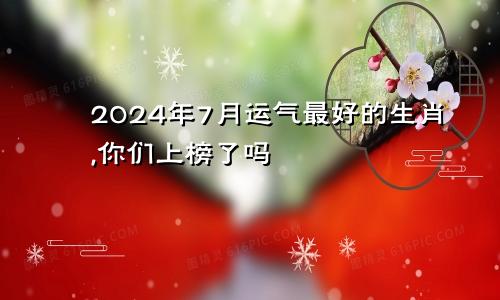 2024年7月运气最好的生肖,你们上榜了吗