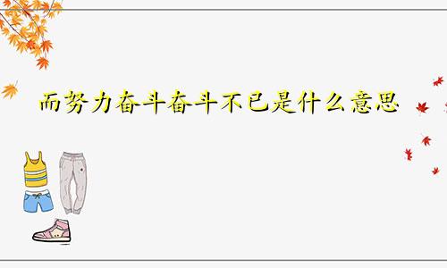 而努力奋斗奋斗不已是什么意思