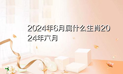 2024年6月属什么生肖2024年六月