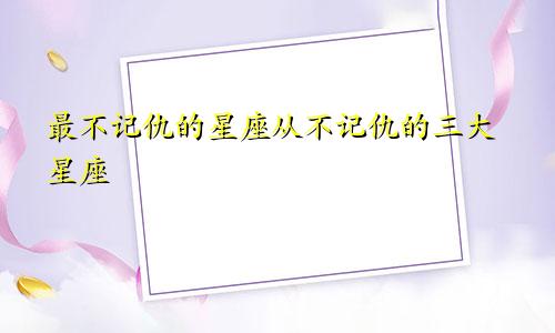 最不记仇的星座从不记仇的三大星座