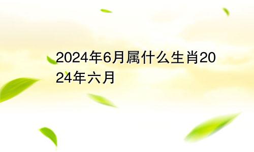 2024年6月属什么生肖2024年六月