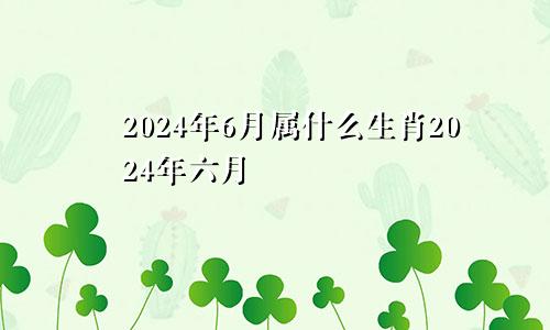 2024年6月属什么生肖2024年六月