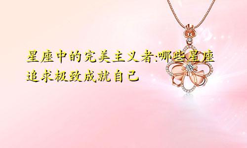 星座中的完美主义者:哪些星座追求极致成就自己