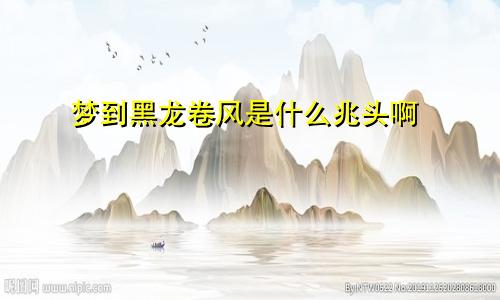 梦到黑龙卷风是什么兆头啊