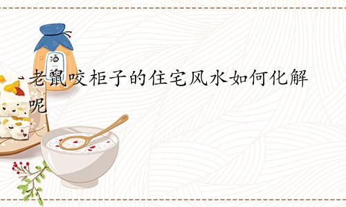 老鼠咬柜子的住宅风水如何化解呢