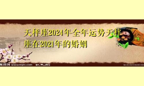 天秤座2024年全年运势天秤座在2021年的婚姻