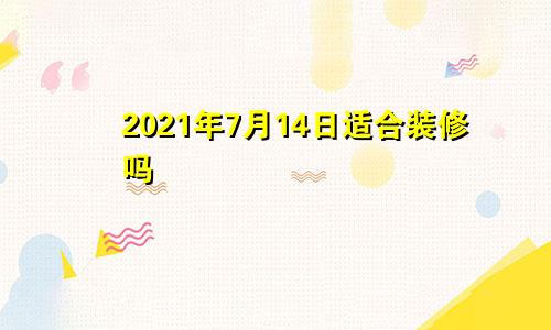 2021年7月14日适合装修吗