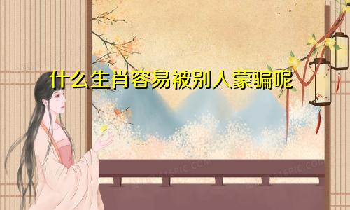 什么生肖容易被别人蒙骗呢