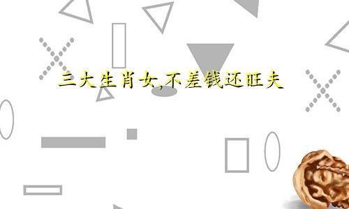 三大生肖女,不差钱还旺夫