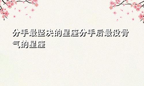 分手最坚决的星座分手后最没骨气的星座