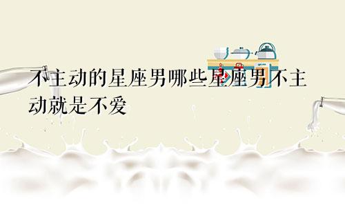 不主动的星座男哪些星座男不主动就是不爱