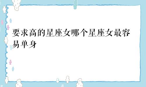 要求高的星座女哪个星座女最容易单身