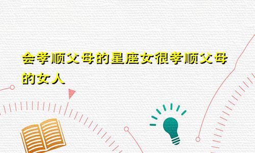 会孝顺父母的星座女很孝顺父母的女人
