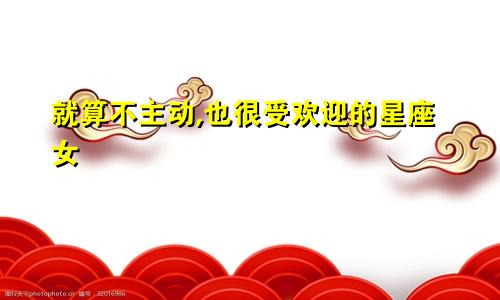 就算不主动,也很受欢迎的星座女