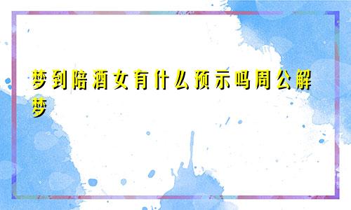 梦到陪酒女有什么预示吗周公解梦