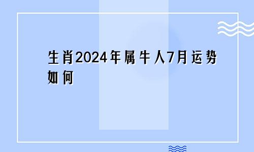 生肖2024年属牛人7月运势如何
