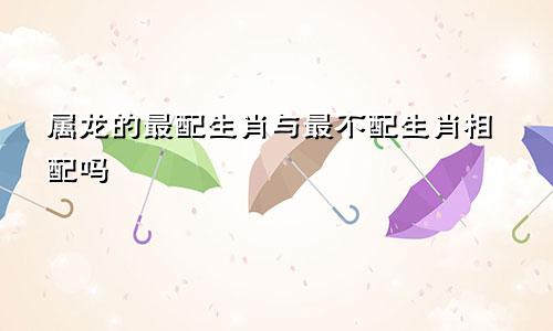 属龙的最配生肖与最不配生肖相配吗