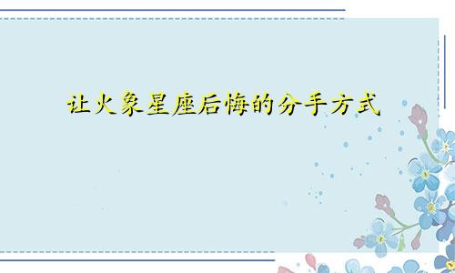 让火象星座后悔的分手方式