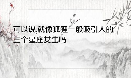 可以说,就像狐狸一般吸引人的三个星座女生吗