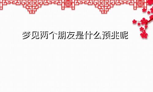 梦见两个朋友是什么预兆呢
