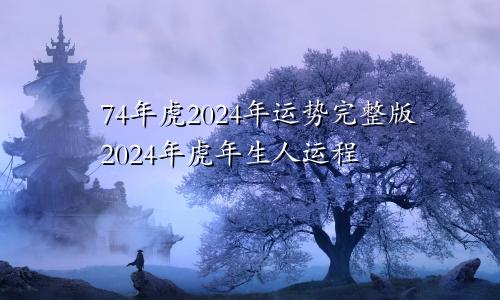 74年虎2024年运势完整版2024年虎年生人运程