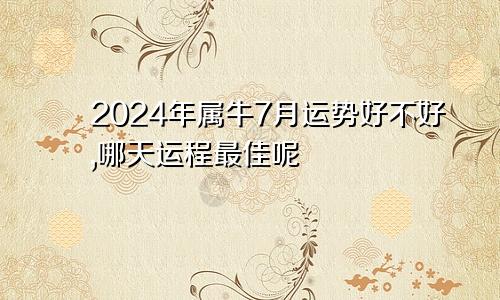 2024年属牛7月运势好不好,哪天运程最佳呢