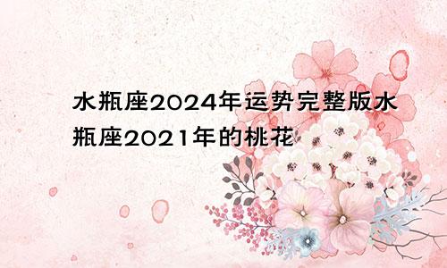 水瓶座2024年运势完整版水瓶座2021年的桃花