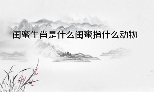 闺蜜生肖是什么闺蜜指什么动物