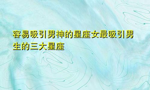 容易吸引男神的星座女最吸引男生的三大星座