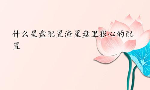 什么星盘配置渣星盘里狠心的配置