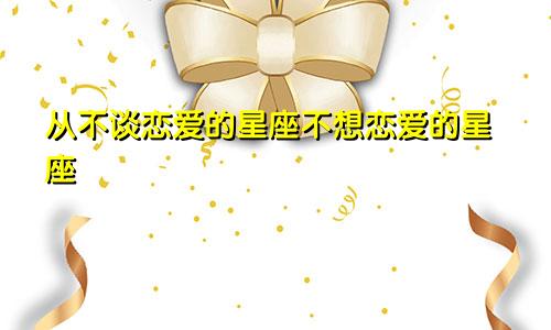 从不谈恋爱的星座不想恋爱的星座