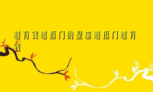 越有钱越抠门的星座越抠门越有钱