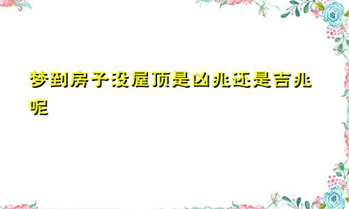 梦到房子没屋顶是凶兆还是吉兆呢