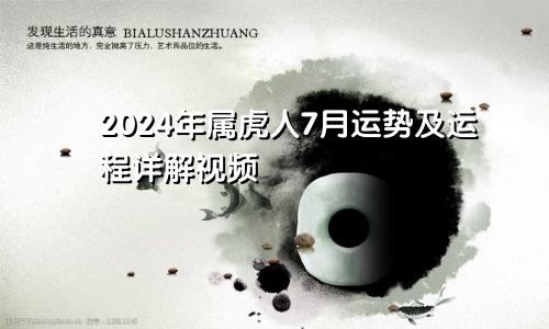 2024年属虎人7月运势及运程详解视频