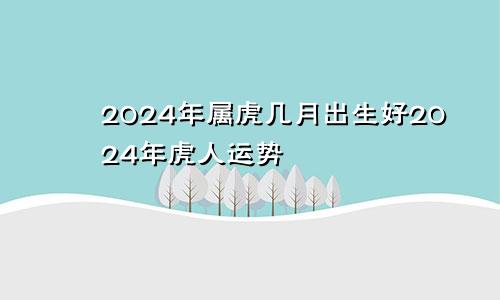2024年属虎几月出生好2024年虎人运势