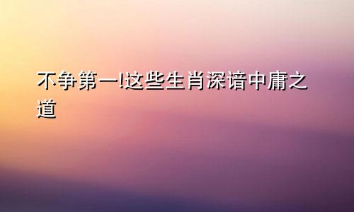 不争第一!这些生肖深谙中庸之道