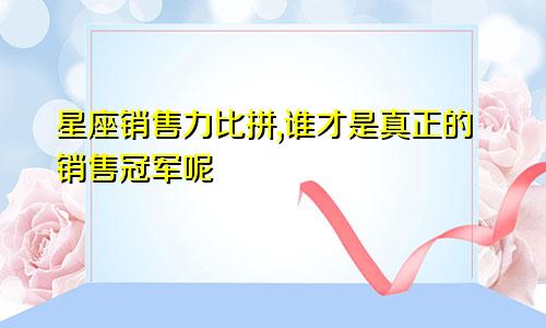 星座销售力比拼,谁才是真正的销售冠军呢