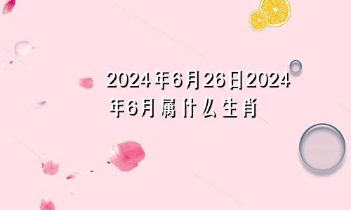 2024年6月26日2024年6月属什么生肖