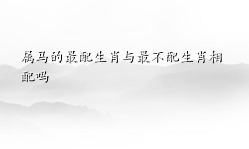 属马的最配生肖与最不配生肖相配吗