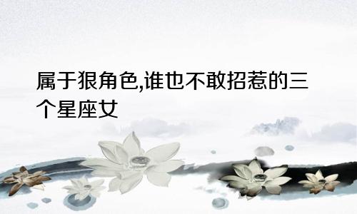 属于狠角色,谁也不敢招惹的三个星座女