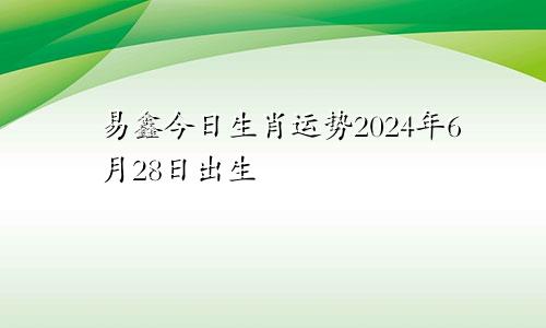 易鑫今日生肖运势2024年6月28日出生
