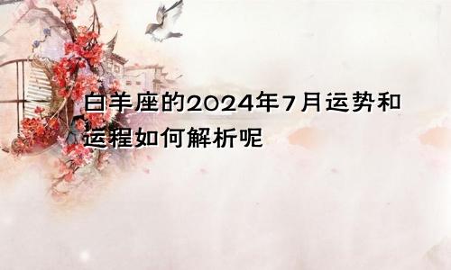 白羊座的2024年7月运势和运程如何解析呢