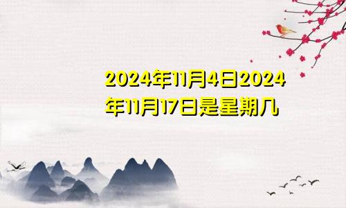 2024年11月4日2024年11月17日是星期几