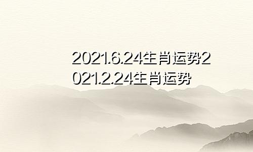 2021.6.24生肖运势2021.2.24生肖运势