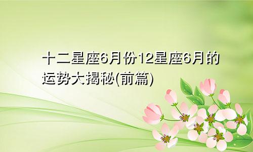 十二星座6月份12星座6月的运势大揭秘(前篇)