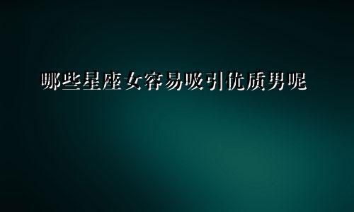 哪些星座女容易吸引优质男呢