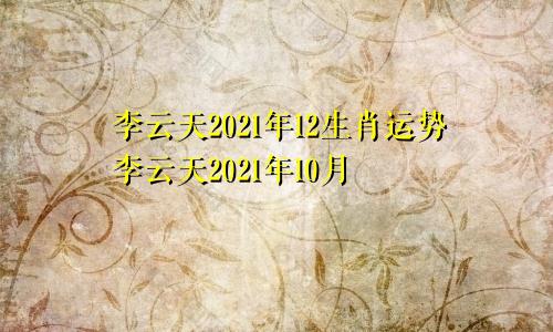 李云天2021年12生肖运势李云天2021年10月