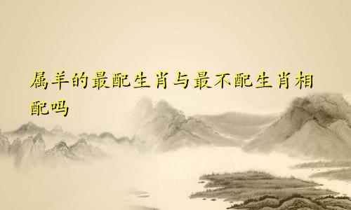 属羊的最配生肖与最不配生肖相配吗