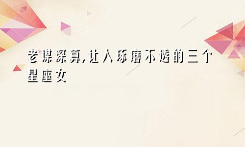 老谋深算,让人琢磨不透的三个星座女