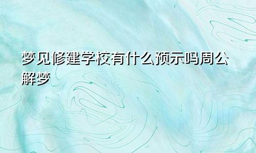 梦见修建学校有什么预示吗周公解梦